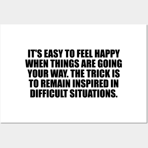 It's easy to feel happy when things are going your way. The trick is to remain inspired in difficult situations Wall Art by It'sMyTime